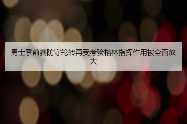 勇士季前赛防守轮转再受考验格林指挥作用被全面放大
